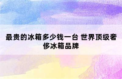 最贵的冰箱多少钱一台 世界顶级奢侈冰箱品牌